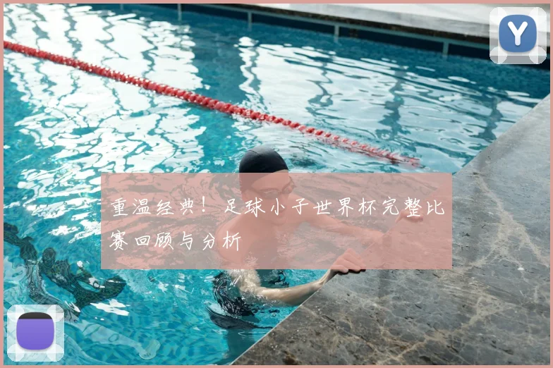 重温经典！足球小子世界杯完整比赛回顾与分析