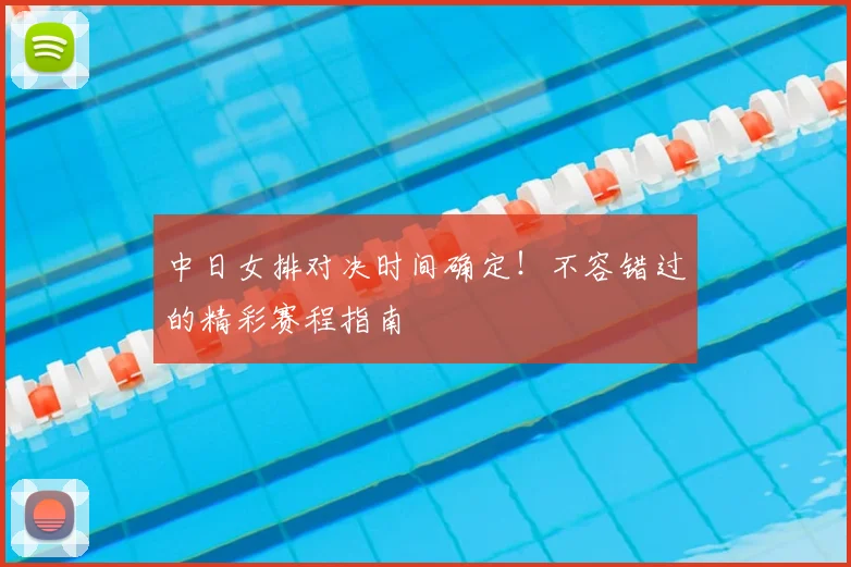 中日女排对决时间确定!不容错过的精彩赛程指南