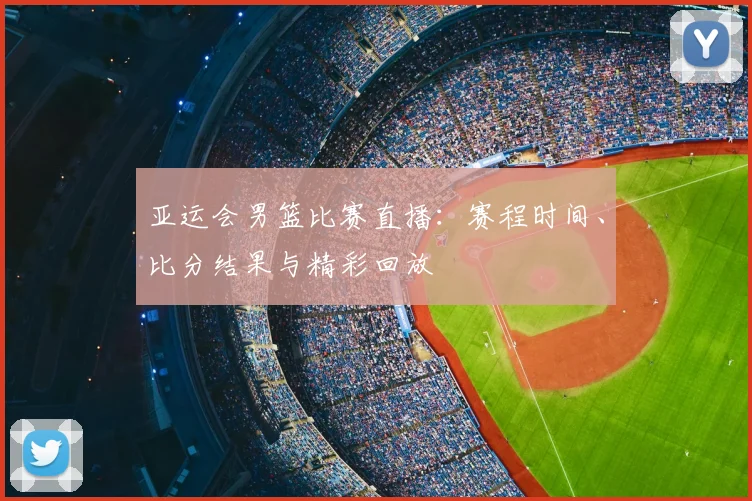 亚运会男篮比赛直播:赛程时间、比分结果与精彩回放