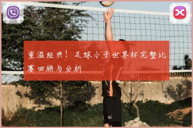 重温经典！足球小子世界杯完整比赛回顾与分析