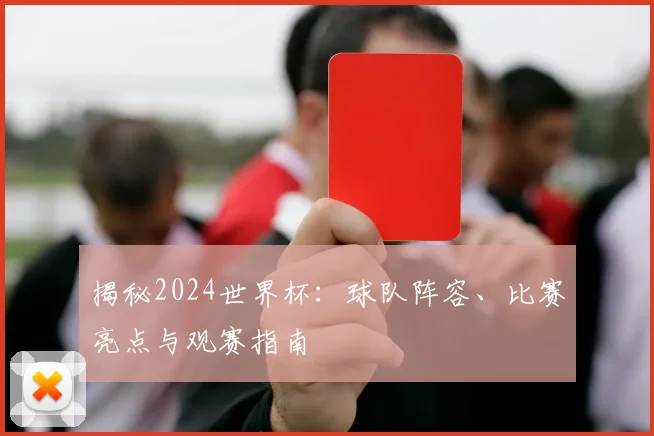 揭秘2024世界杯:球队阵容、比赛亮点与观赛指南