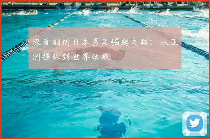 深度剖析日本男足崛起之路:从亚洲强队到世界劲旅