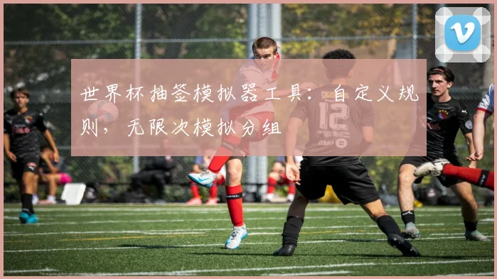 世界杯抽签模拟器工具:自定义规则,无限次模拟分组