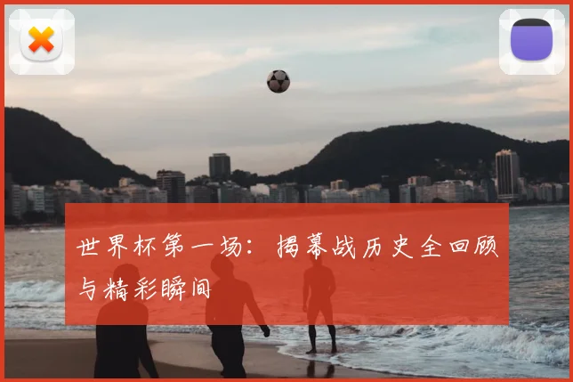 世界杯第一场:揭幕战历史全回顾与精彩瞬间