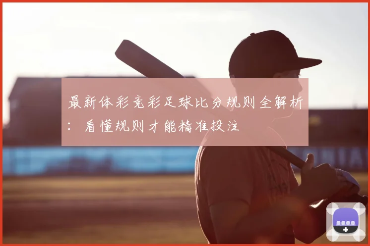 最新体彩竞彩足球比分规则全解析:看懂规则才能精准投注