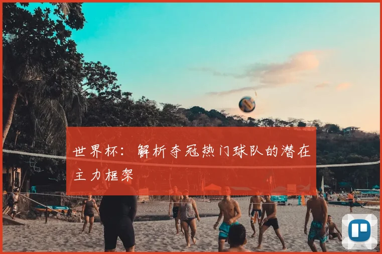 世界杯:解析夺冠热门球队的潜在主力框架