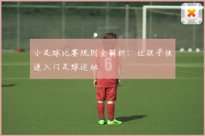 小足球比赛规则全解析:让孩子快速入门足球运动